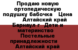 Продаю новую ортопедическую подушку бабочка › Цена ­ 300 - Алтайский край, Барнаул г. Дети и материнство » Постельные принадлежности   . Алтайский край